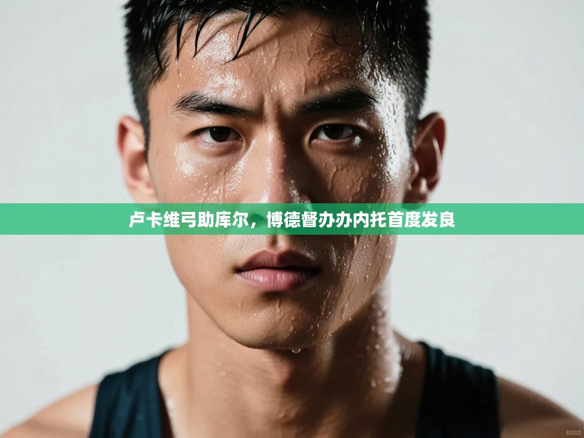 卢卡维弓助库尔，博德督办办内托首度发良  第1张